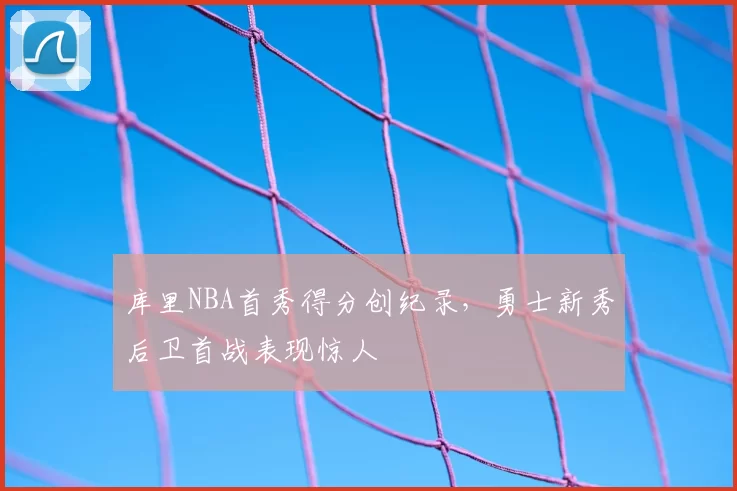 库里NBA首秀得分创纪录，勇士新秀后卫首战表现惊人