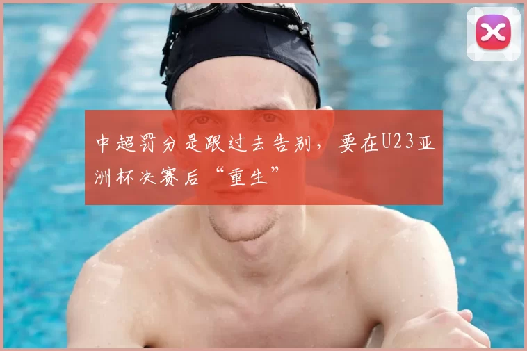 中超罚分是跟过去告别，要在U23亚洲杯决赛后“重生”