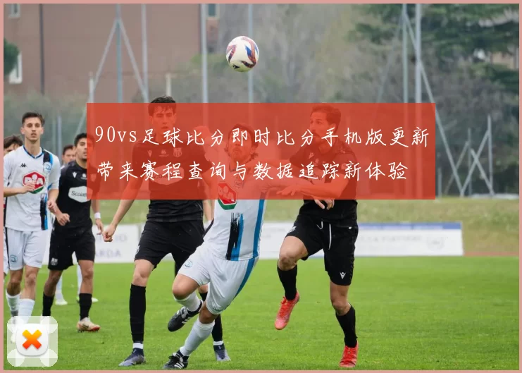 90vs足球比分即时比分手机版更新带来赛程查询与数据追踪新体验