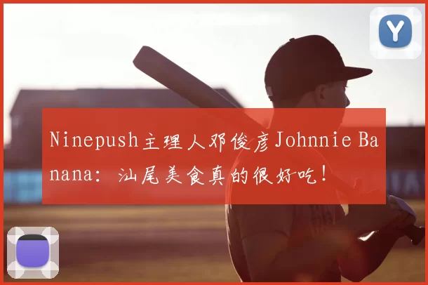 Ninepush主理人邓俊彦Johnnie Banana：汕尾美食真的很好吃！