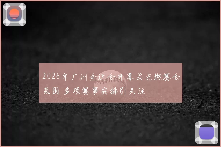 2026年广州全运会开幕式点燃赛会氛围 多项赛事安排引关注
