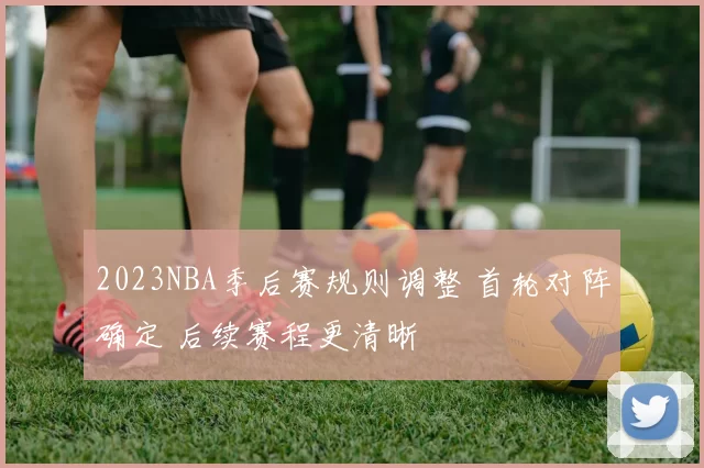 2023NBA季后赛规则调整 首轮对阵确定 后续赛程更清晰