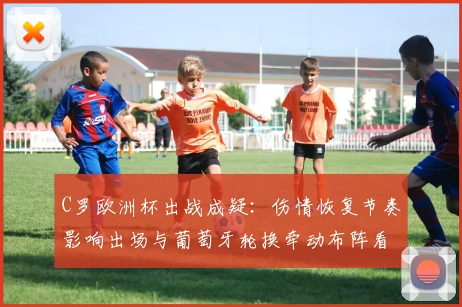 C罗欧洲杯出战成疑：伤情恢复节奏影响出场与葡萄牙轮换牵动布阵看点