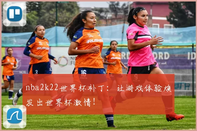 nba2k22世界杯补丁:让游戏体验焕发出世界杯激情!