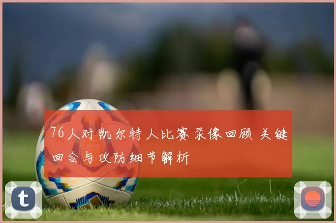 76人对凯尔特人比赛录像回顾 关键回合与攻防细节解析