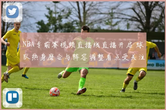 NBA季前赛视频直播线直播开启 球队热身磨合与阵容调整看点受关注
