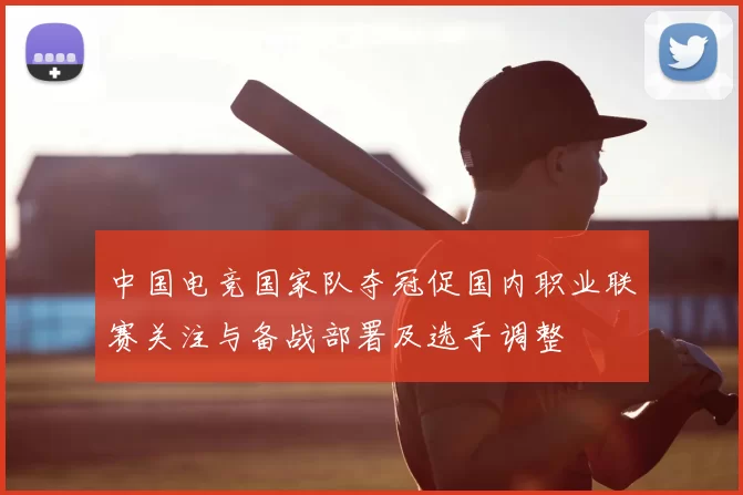 中国电竞国家队夺冠促国内职业联赛关注与备战部署及选手调整