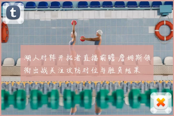 湖人对阵开拓者直播前瞻 詹姆斯领衔出战关注攻防对位与胜负结果