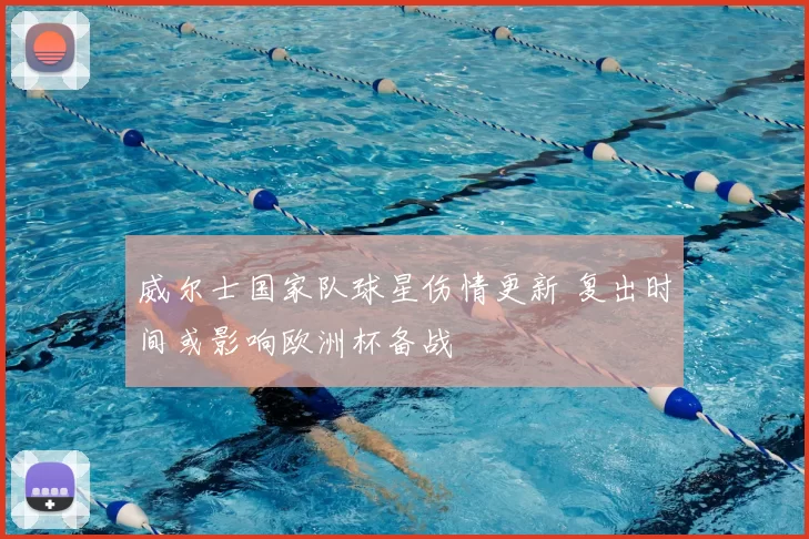 威尔士国家队球星伤情更新 复出时间或影响欧洲杯备战