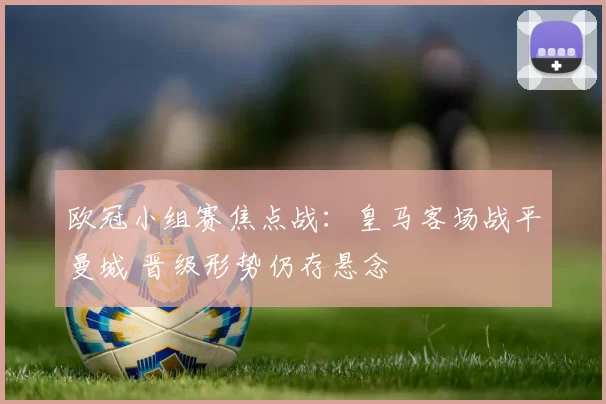 欧冠小组赛焦点战：皇马客场战平曼城 晋级形势仍存悬念