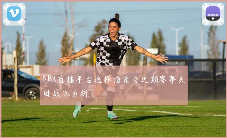 NBA直播平台选择指南与近期赛事关键战况分析