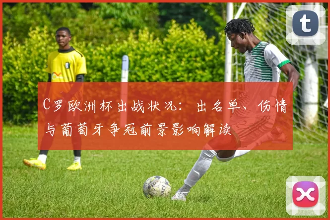 C罗欧洲杯出战状况：出名单、伤情与葡萄牙争冠前景影响解读