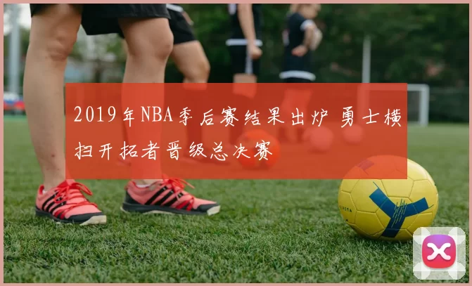 2019年NBA季后赛结果出炉 勇士横扫开拓者晋级总决赛