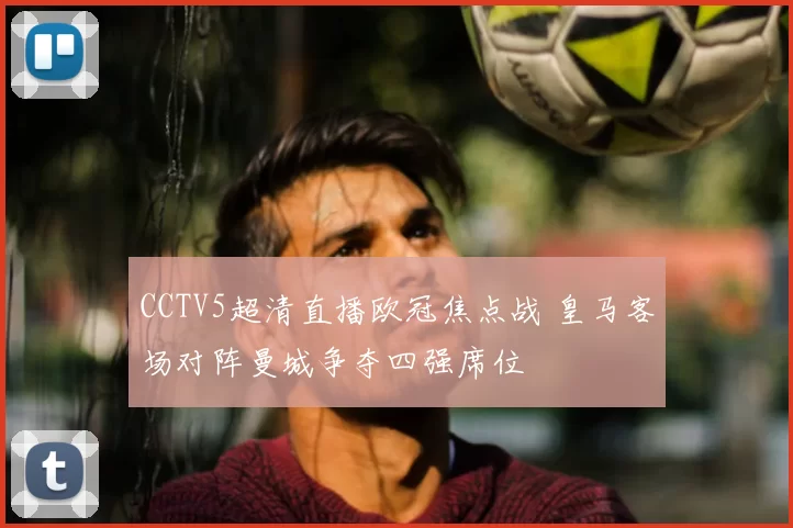 CCTV5超清直播欧冠焦点战 皇马客场对阵曼城争夺四强席位
