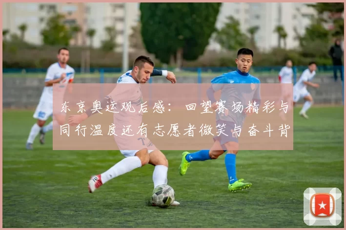 东京奥运观后感：回望赛场精彩与同行温度还有志愿者微笑与奋斗背影