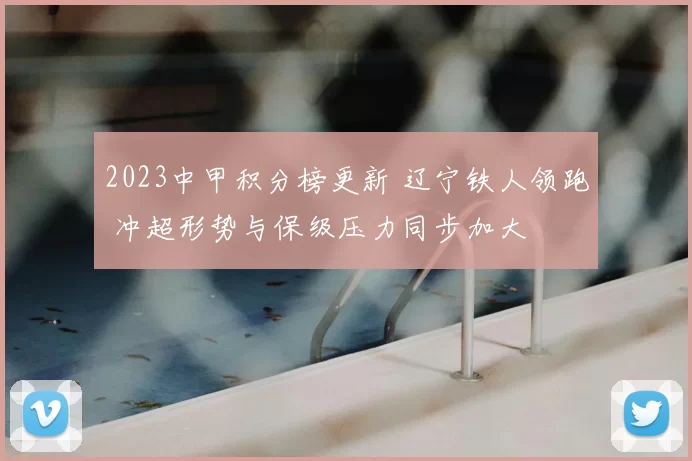 2023中甲积分榜更新 辽宁铁人领跑 冲超形势与保级压力同步加大