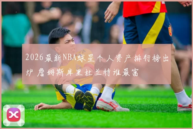 2026最新NBA球星个人资产排行榜出炉 詹姆斯库里杜兰特谁最富
