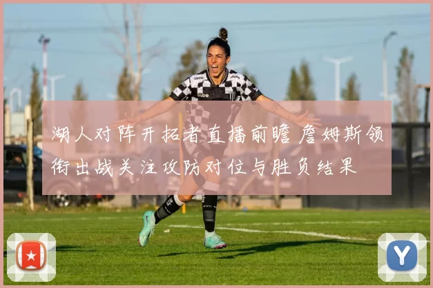 湖人对阵开拓者直播前瞻 詹姆斯领衔出战关注攻防对位与胜负结果