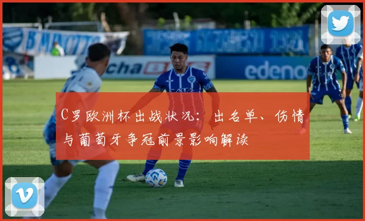 C罗欧洲杯出战状况：出名单、伤情与葡萄牙争冠前景影响解读