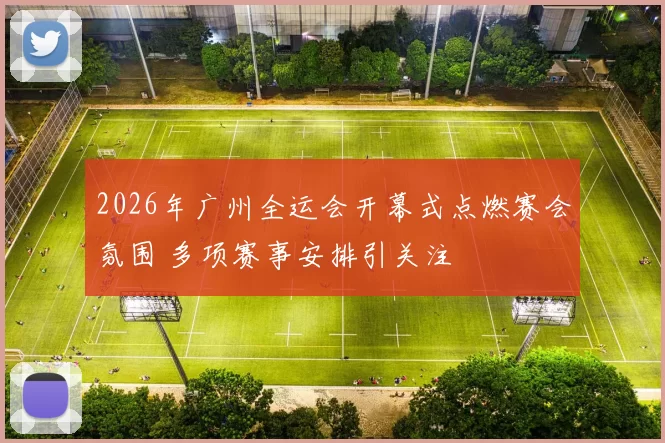 2026年广州全运会开幕式点燃赛会氛围 多项赛事安排引关注