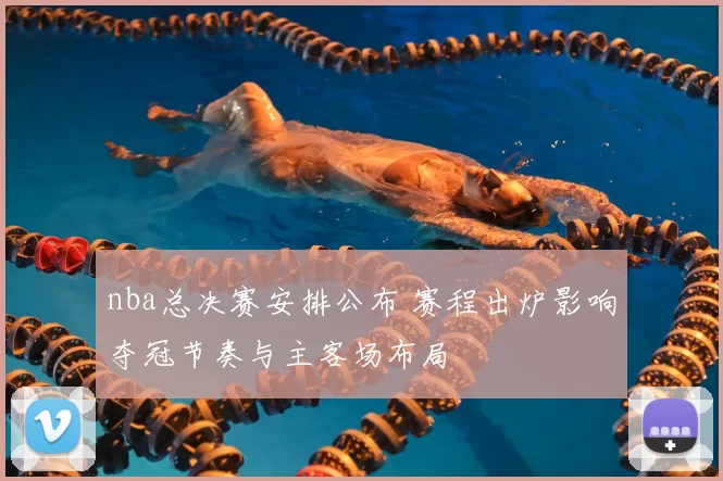 nba总决赛安排公布 赛程出炉影响夺冠节奏与主客场布局