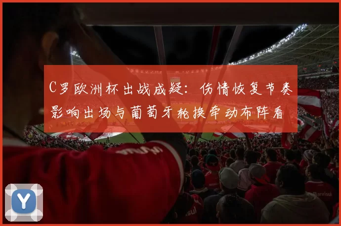 C罗欧洲杯出战成疑:伤情恢复节奏影响出场与葡萄牙轮换牵动布阵看点