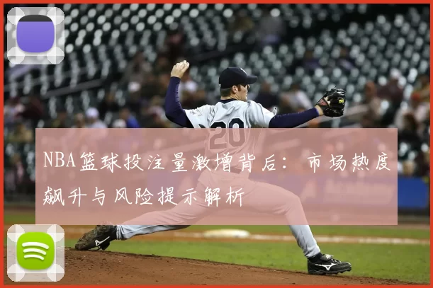 NBA篮球投注量激增背后：市场热度飙升与风险提示解析
