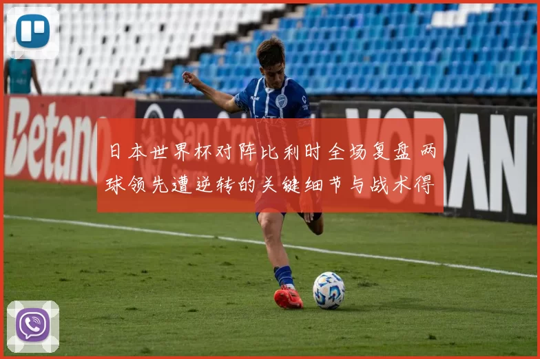 日本世界杯对阵比利时全场复盘 两球领先遭逆转的关键细节与战术得失