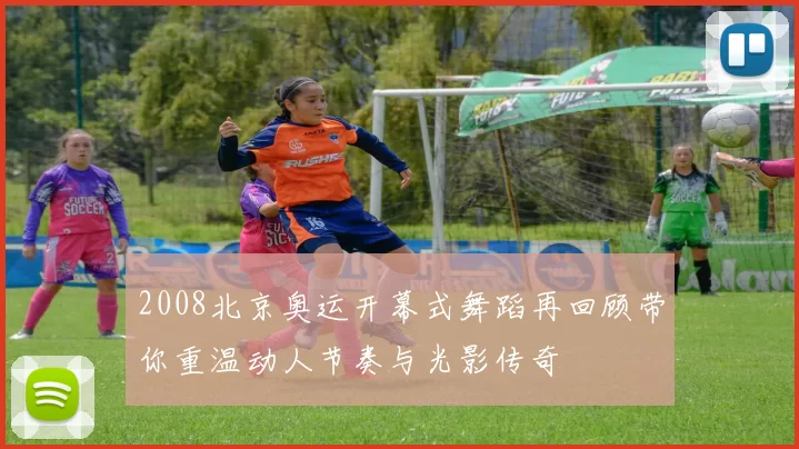 2008北京奥运开幕式舞蹈再回顾带你重温动人节奏与光影传奇