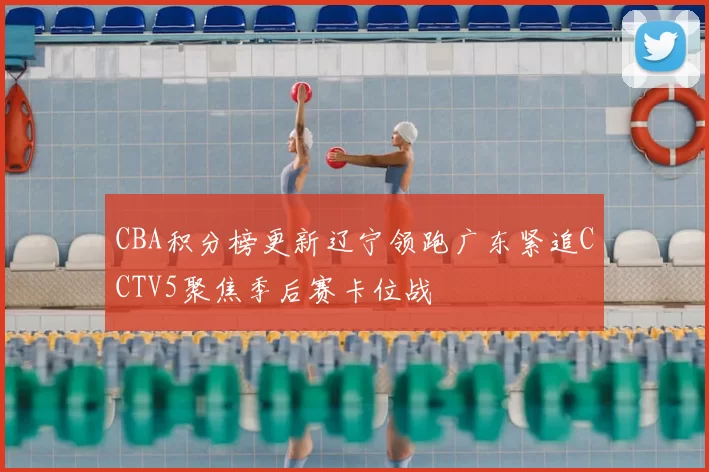 CBA积分榜更新辽宁领跑广东紧追CCTV5聚焦季后赛卡位战