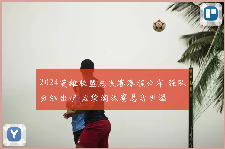 2024英雄联盟总决赛赛程公布 强队分组出炉 后续淘汰赛悬念升温