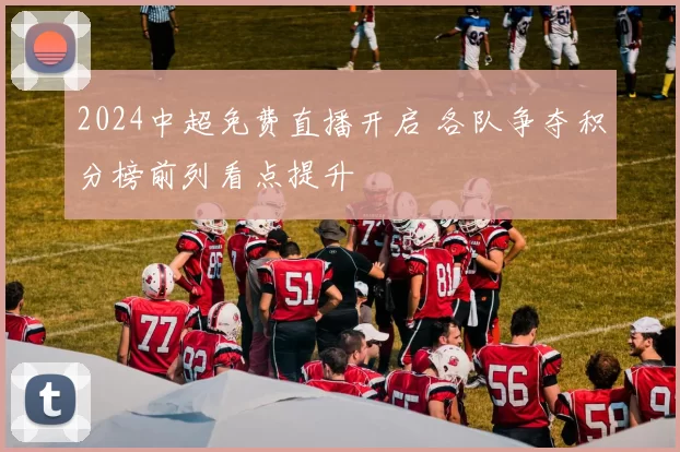 2024中超免费直播开启 各队争夺积分榜前列看点提升