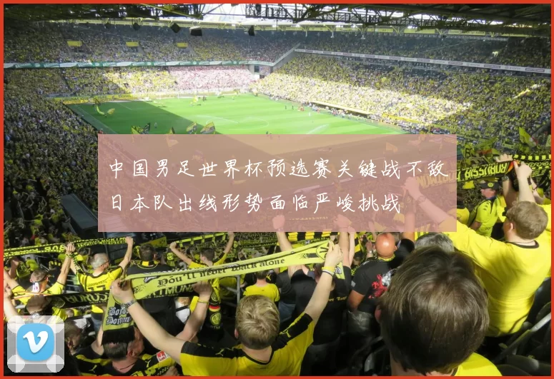 中国男足世界杯预选赛关键战不敌日本队出线形势面临严峻挑战