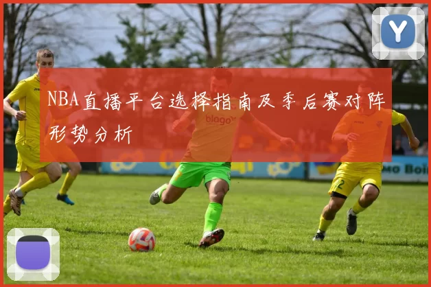 NBA直播平台选择指南及季后赛对阵形势分析