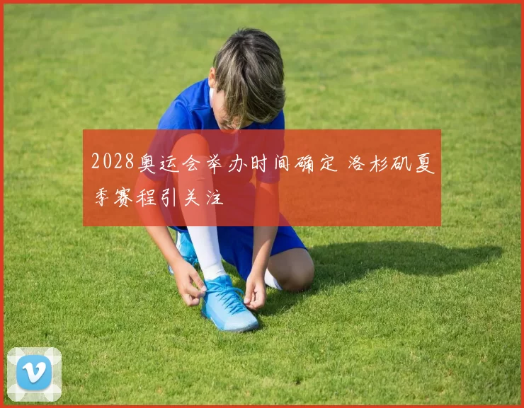 2028奥运会举办时间确定 洛杉矶夏季赛程引关注