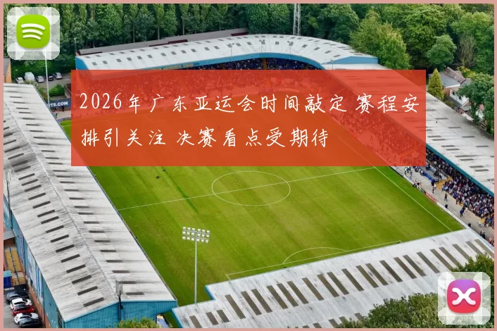 2026年广东亚运会时间敲定 赛程安排引关注 决赛看点受期待