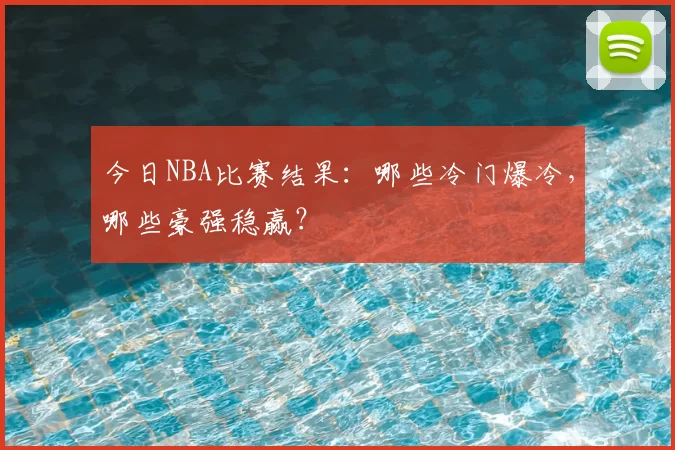 今日NBA比赛结果:哪些冷门爆冷,哪些豪强稳赢?