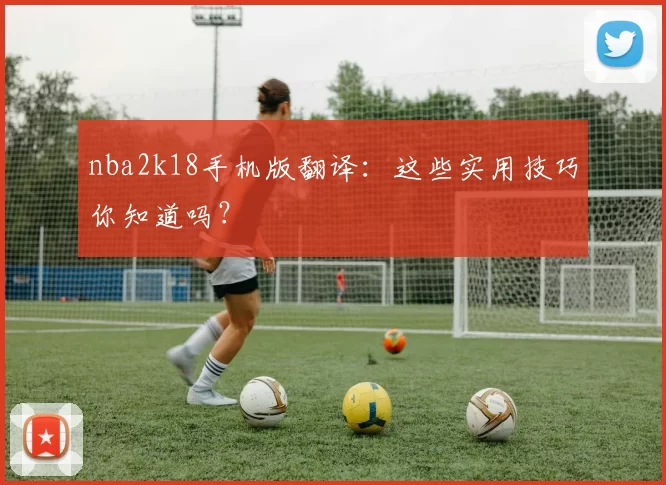 nba2k18手机版翻译:这些实用技巧你知道吗?