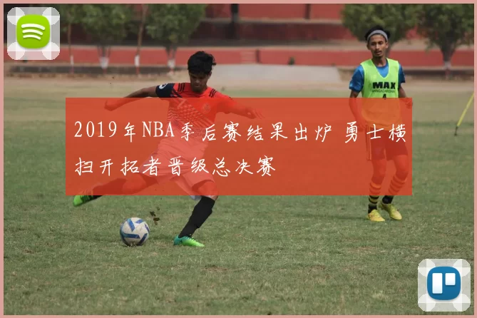 2019年NBA季后赛结果出炉 勇士横扫开拓者晋级总决赛