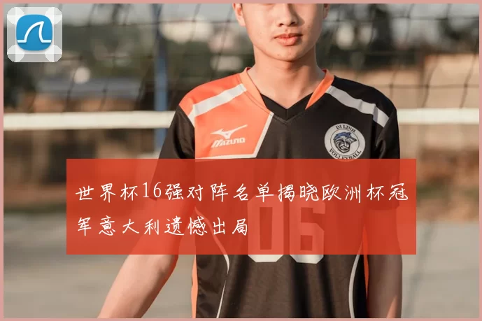 世界杯16强对阵名单揭晓欧洲杯冠军意大利遗憾出局