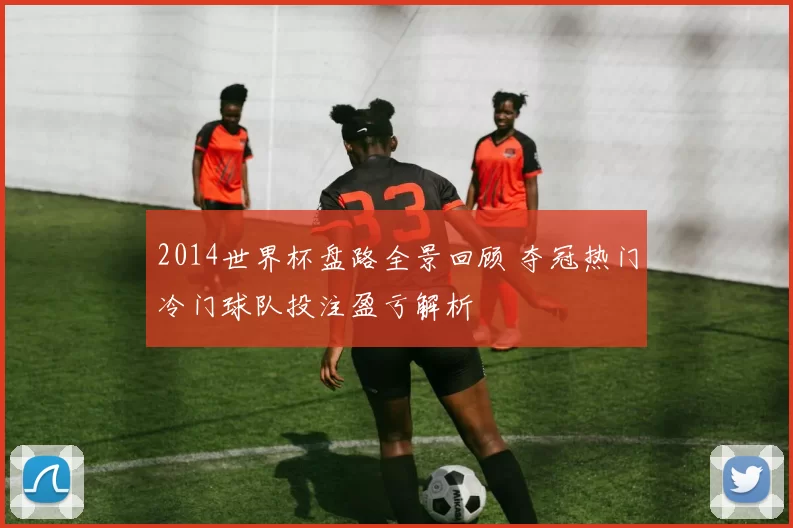 2014世界杯盘路全景回顾 夺冠热门冷门球队投注盈亏解析