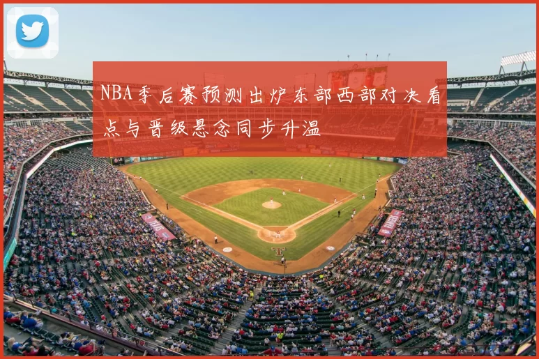 NBA季后赛预测出炉东部西部对决看点与晋级悬念同步升温