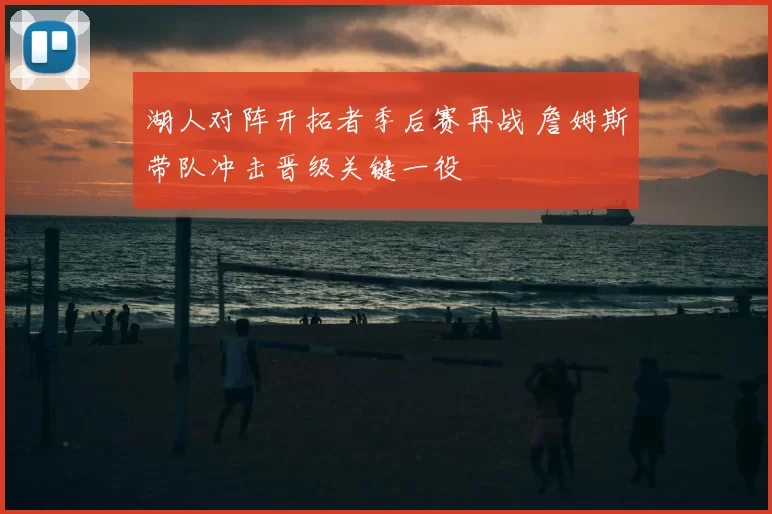 湖人对阵开拓者季后赛再战 詹姆斯带队冲击晋级关键一役
