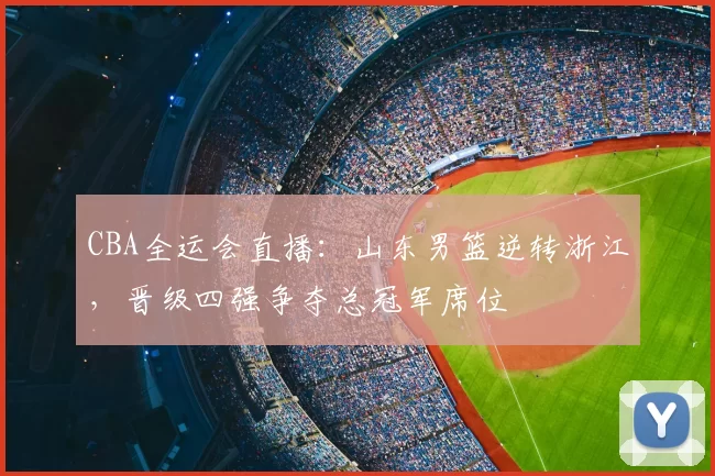 CBA全运会直播：山东男篮逆转浙江，晋级四强争夺总冠军席位