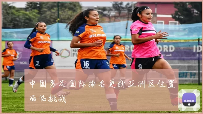 中国男足国际排名更新亚洲区位置面临挑战