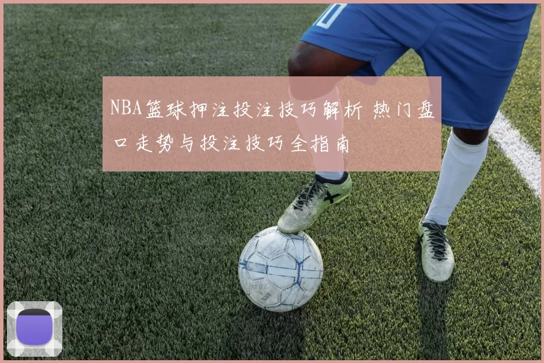 NBA篮球押注投注技巧解析 热门盘口走势与投注技巧全指南