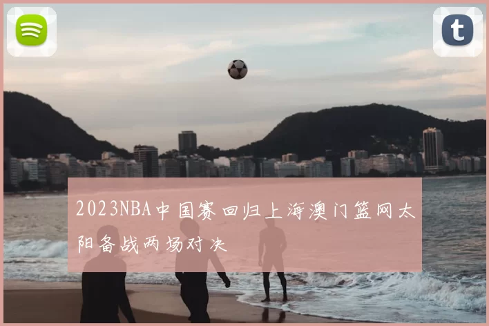 2023NBA中国赛回归上海澳门篮网太阳备战两场对决