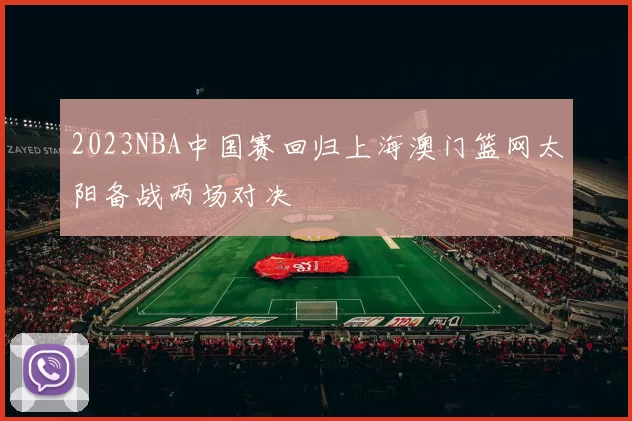 2023NBA中国赛回归上海澳门篮网太阳备战两场对决