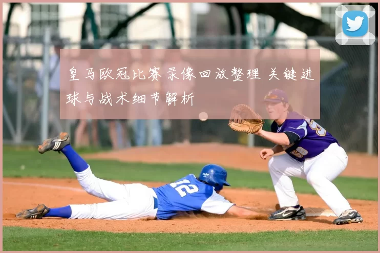 皇马欧冠比赛录像回放整理 关键进球与战术细节解析
