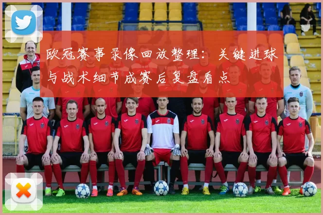欧冠赛事录像回放整理：关键进球与战术细节成赛后复盘看点